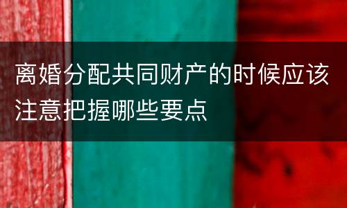 离婚分配共同财产的时候应该注意把握哪些要点