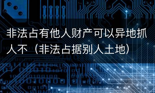 非法占有他人财产可以异地抓人不（非法占据别人土地）