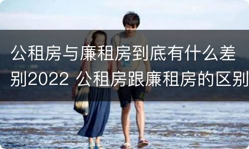 公租房与廉租房到底有什么差别2022 公租房跟廉租房的区别