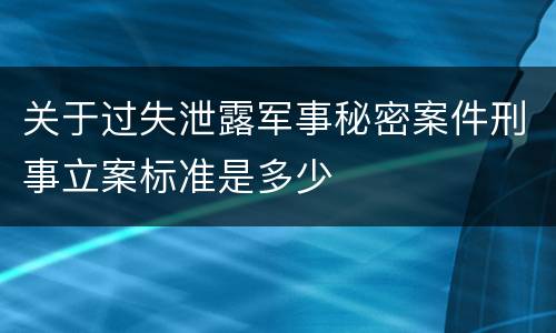 关于过失泄露军事秘密案件刑事立案标准是多少