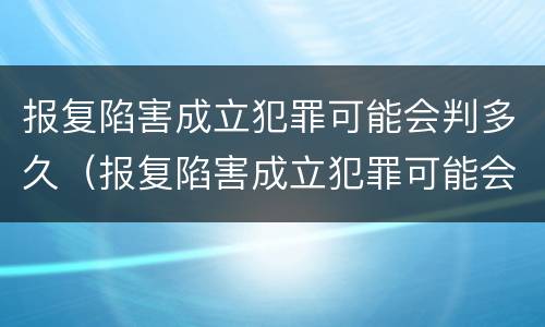报复陷害成立犯罪可能会判多久（报复陷害成立犯罪可能会判多久缓刑）