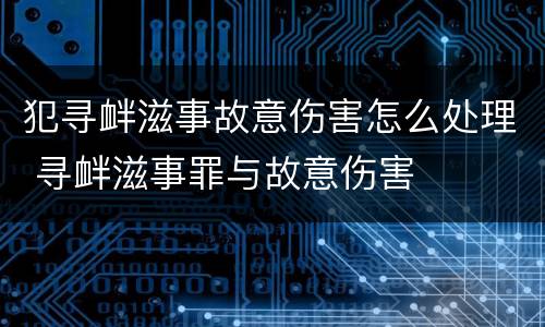 犯寻衅滋事故意伤害怎么处理 寻衅滋事罪与故意伤害