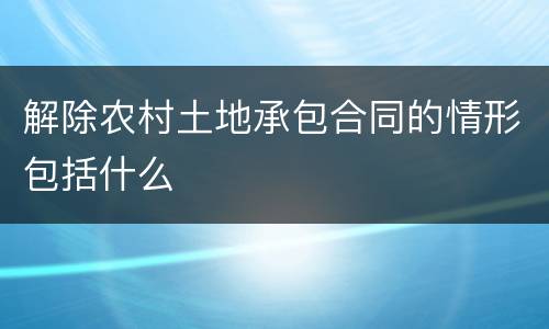 解除农村土地承包合同的情形包括什么