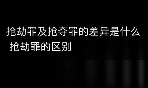 抢劫罪及抢夺罪的差异是什么 抢劫罪的区别