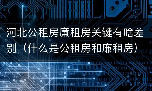 河北公租房廉租房关键有啥差别（什么是公租房和廉租房）