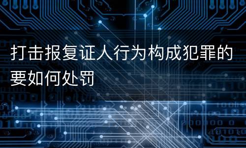 打击报复证人行为构成犯罪的要如何处罚