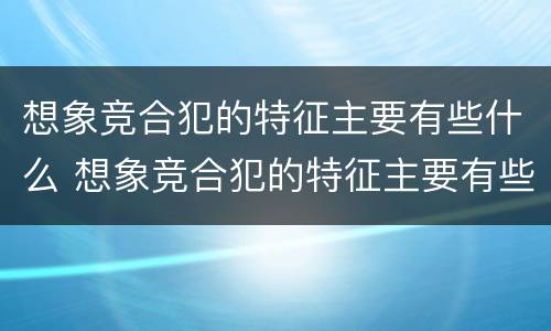想象竞合犯的特征主要有些什么 想象竞合犯的特征主要有些什么