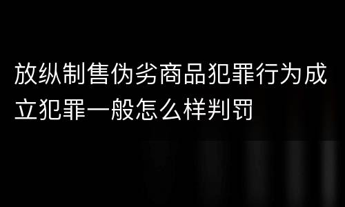 放纵制售伪劣商品犯罪行为成立犯罪一般怎么样判罚