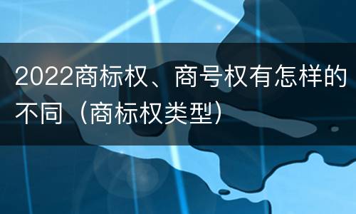 2022商标权、商号权有怎样的不同（商标权类型）