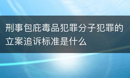 刑事包庇毒品犯罪分子犯罪的立案追诉标准是什么