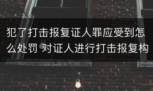 犯了打击报复证人罪应受到怎么处罚 对证人进行打击报复构成什么罪