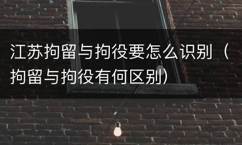 江苏拘留与拘役要怎么识别（拘留与拘役有何区别）