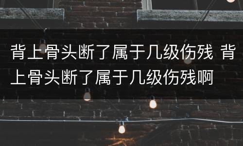 背上骨头断了属于几级伤残 背上骨头断了属于几级伤残啊