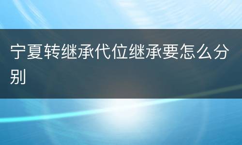 宁夏转继承代位继承要怎么分别