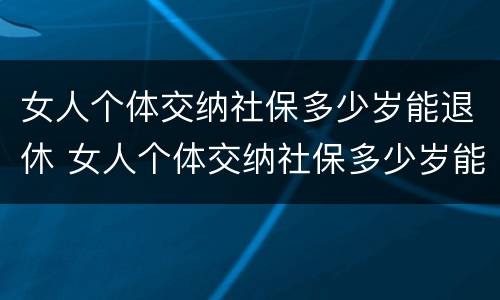 女人个体交纳社保多少岁能退休 女人个体交纳社保多少岁能退休了