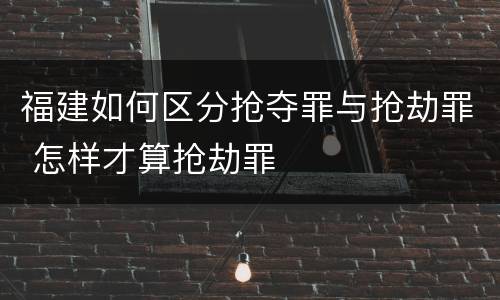 福建如何区分抢夺罪与抢劫罪 怎样才算抢劫罪