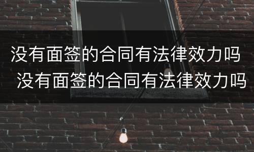 没有面签的合同有法律效力吗 没有面签的合同有法律效力吗知乎
