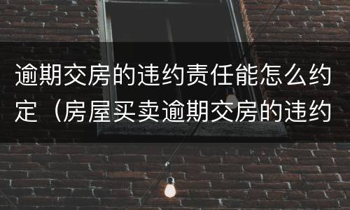 逾期交房的违约责任能怎么约定（房屋买卖逾期交房的违约责任）