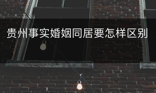 贵州事实婚姻同居要怎样区别