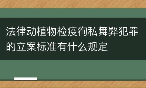 法律动植物检疫徇私舞弊犯罪的立案标准有什么规定