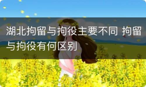 湖北拘留与拘役主要不同 拘留与拘役有何区别