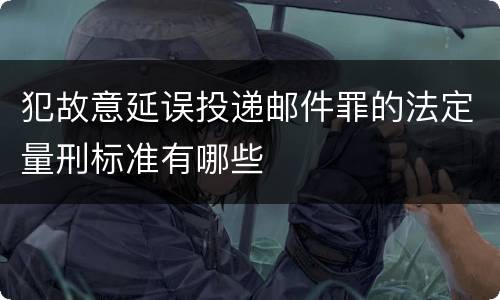 犯故意延误投递邮件罪的法定量刑标准有哪些