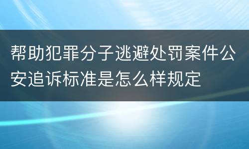 帮助犯罪分子逃避处罚案件公安追诉标准是怎么样规定