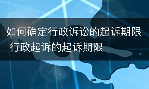 如何确定行政诉讼的起诉期限 行政起诉的起诉期限