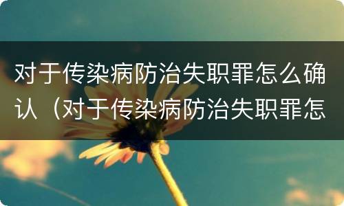对于传染病防治失职罪怎么确认（对于传染病防治失职罪怎么确认责任）