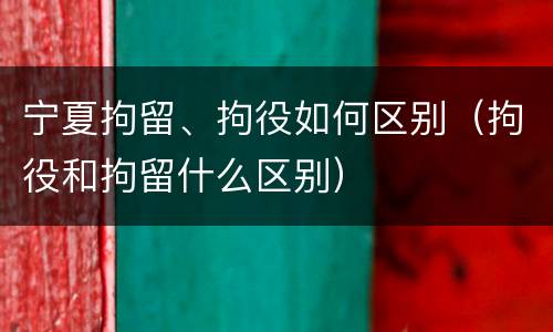 宁夏拘留、拘役如何区别(拘役和拘留什么区别)