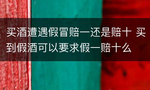买酒遭遇假冒赔一还是赔十 买到假酒可以要求假一赔十么