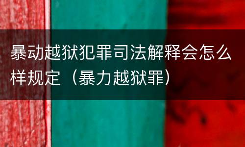 暴动越狱犯罪司法解释会怎么样规定（暴力越狱罪）