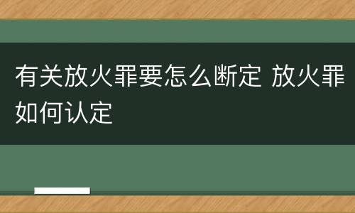 有关放火罪要怎么断定 放火罪如何认定