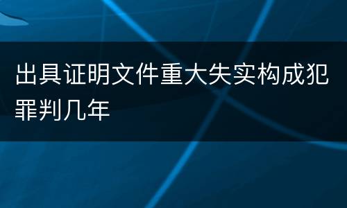 出具证明文件重大失实构成犯罪判几年