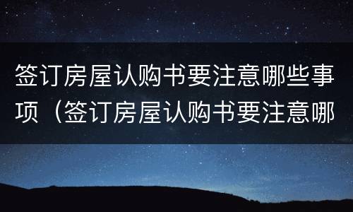 签订房屋认购书要注意哪些事项（签订房屋认购书要注意哪些事项呢）