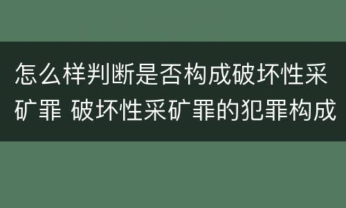 怎么样判断是否构成破坏性采矿罪 破坏性采矿罪的犯罪构成