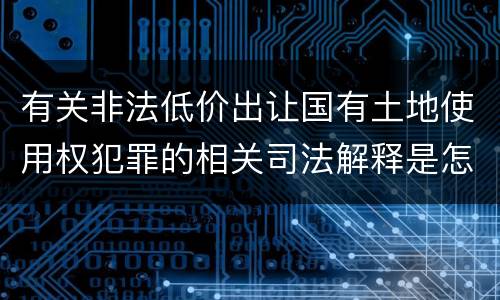 有关非法低价出让国有土地使用权犯罪的相关司法解释是怎样的