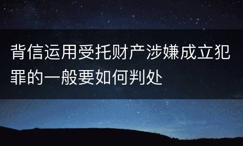 背信运用受托财产涉嫌成立犯罪的一般要如何判处