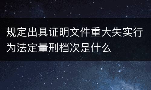 规定出具证明文件重大失实行为法定量刑档次是什么
