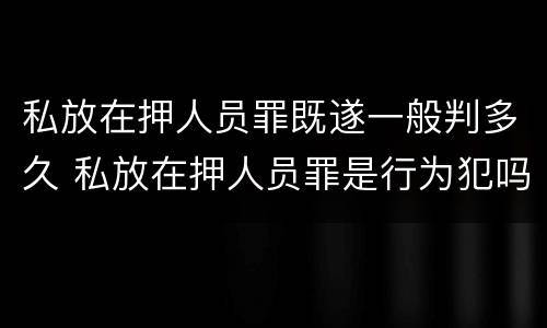 私放在押人员罪既遂一般判多久 私放在押人员罪是行为犯吗