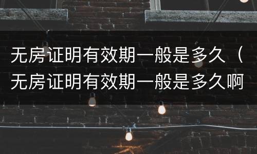 无房证明有效期一般是多久（无房证明有效期一般是多久啊）