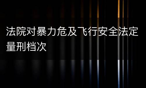 法院对暴力危及飞行安全法定量刑档次