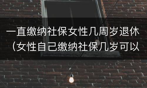 一直缴纳社保女性几周岁退休（女性自己缴纳社保几岁可以退休）