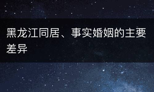 黑龙江同居、事实婚姻的主要差异
