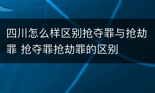 四川怎么样区别抢夺罪与抢劫罪 抢夺罪抢劫罪的区别