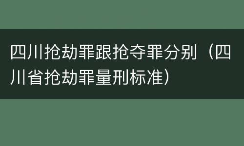 四川抢劫罪跟抢夺罪分别（四川省抢劫罪量刑标准）