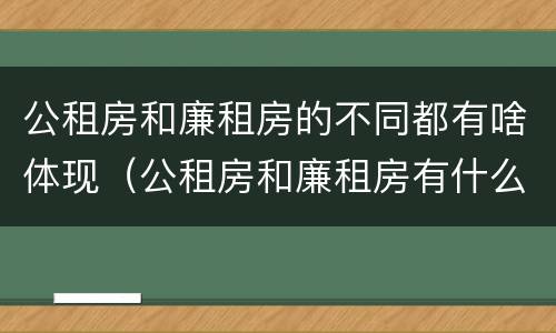 公租房和廉租房的不同都有啥体现（公租房和廉租房有什么区）