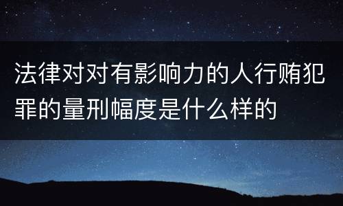法律对对有影响力的人行贿犯罪的量刑幅度是什么样的