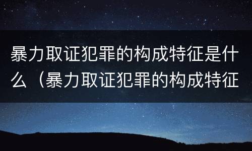 暴力取证犯罪的构成特征是什么（暴力取证犯罪的构成特征是什么意思）