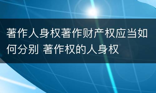 著作人身权著作财产权应当如何分别 著作权的人身权